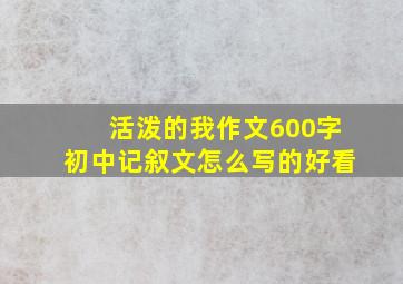 活泼的我作文600字初中记叙文怎么写的好看