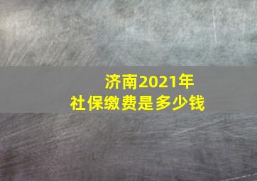 济南2021年社保缴费是多少钱