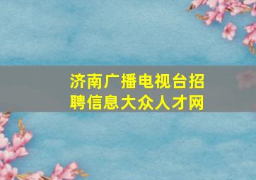 济南广播电视台招聘信息大众人才网