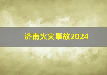 济南火灾事故2024