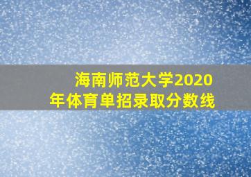 海南师范大学2020年体育单招录取分数线