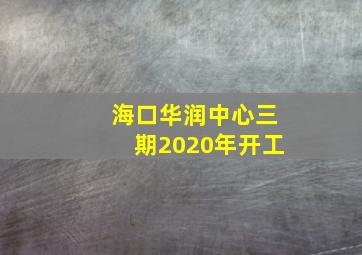 海口华润中心三期2020年开工