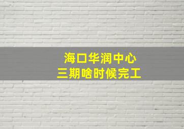 海口华润中心三期啥时候完工