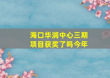 海口华润中心三期项目获奖了吗今年