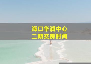 海口华润中心二期交房时间