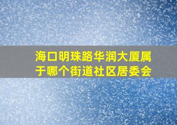 海口明珠路华润大厦属于哪个街道社区居委会