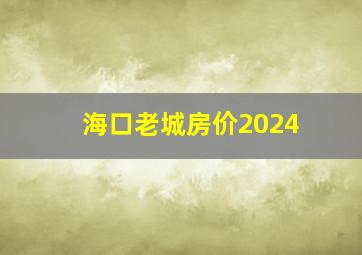 海口老城房价2024