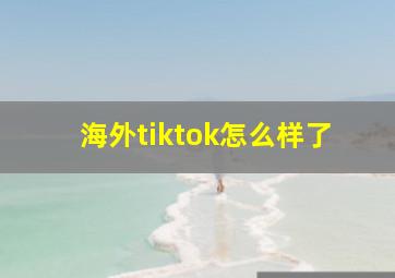 海外tiktok怎么样了