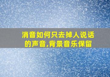 消音如何只去掉人说话的声音,背景音乐保留