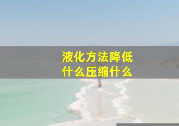 液化方法降低什么压缩什么