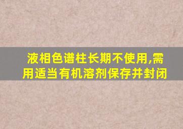 液相色谱柱长期不使用,需用适当有机溶剂保存并封闭