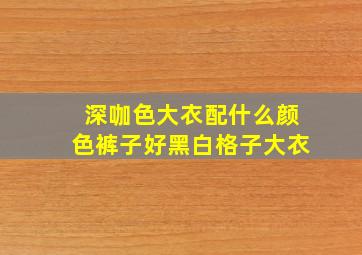 深咖色大衣配什么颜色裤子好黑白格子大衣