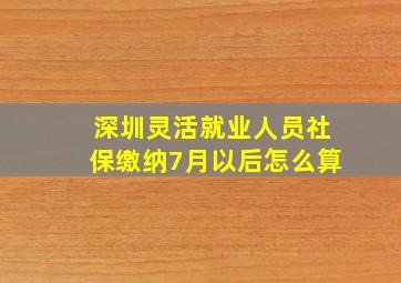 深圳灵活就业人员社保缴纳7月以后怎么算