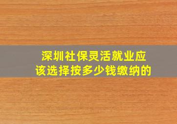 深圳社保灵活就业应该选择按多少钱缴纳的