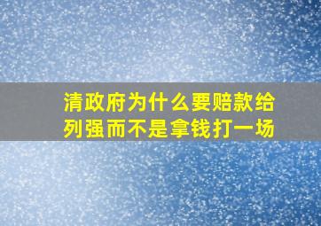 清政府为什么要赔款给列强而不是拿钱打一场