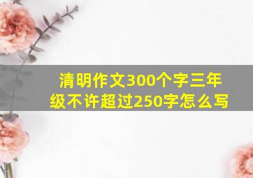 清明作文300个字三年级不许超过250字怎么写