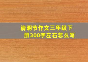 清明节作文三年级下册300字左右怎么写