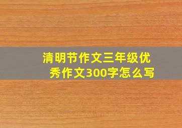 清明节作文三年级优秀作文300字怎么写