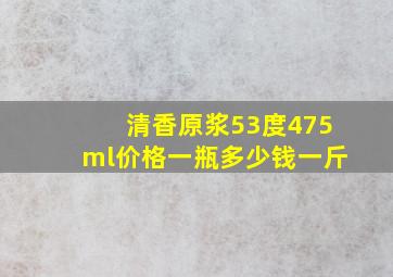 清香原浆53度475ml价格一瓶多少钱一斤