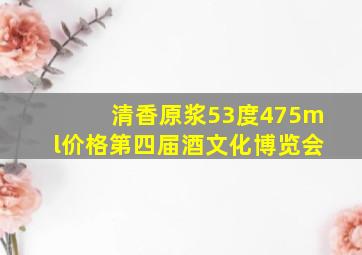 清香原浆53度475ml价格第四届酒文化博览会