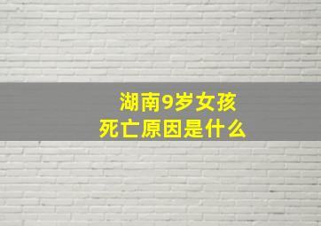 湖南9岁女孩死亡原因是什么