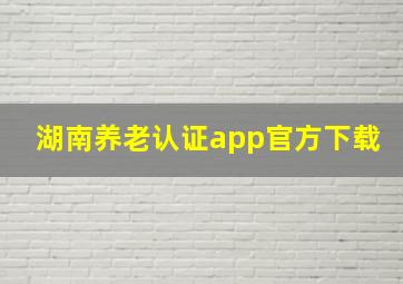 湖南养老认证app官方下载