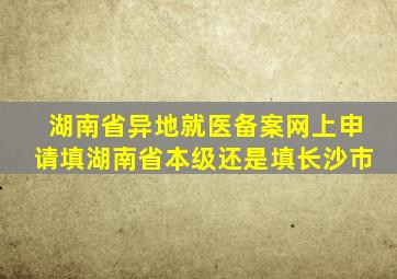 湖南省异地就医备案网上申请填湖南省本级还是填长沙市