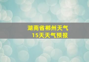 湖南省郴州天气15天天气预报