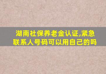 湖南社保养老金认证,紧急联系人号码可以用自己的吗