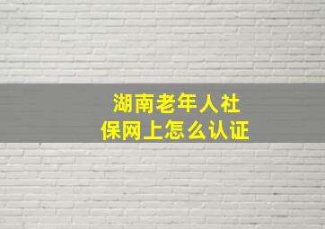 湖南老年人社保网上怎么认证