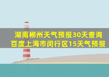 湖南郴州天气预报30天查询百度上海市闵行区15天气预报