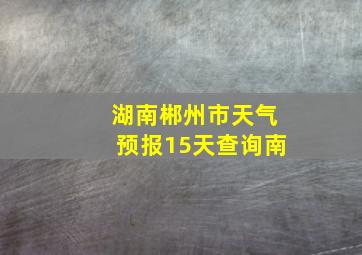 湖南郴州市天气预报15天查询南