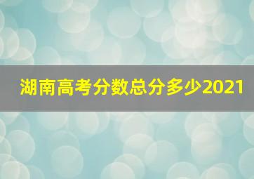 湖南高考分数总分多少2021