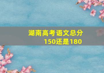 湖南高考语文总分150还是180