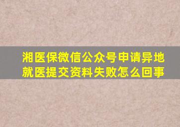 湘医保微信公众号申请异地就医提交资料失败怎么回事