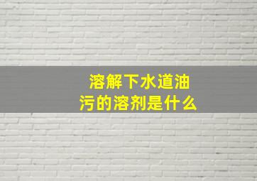 溶解下水道油污的溶剂是什么