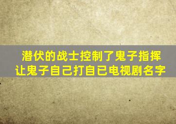 潜伏的战士控制了鬼子指挥让鬼子自己打自已电视剧名字