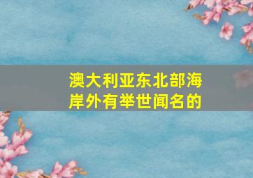 澳大利亚东北部海岸外有举世闻名的