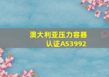 澳大利亚压力容器认证AS3992