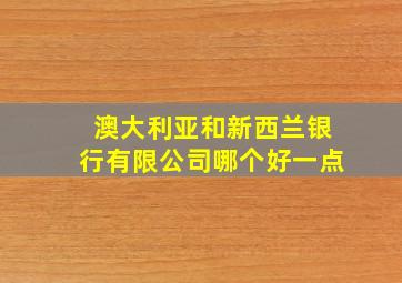 澳大利亚和新西兰银行有限公司哪个好一点