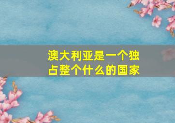 澳大利亚是一个独占整个什么的国家