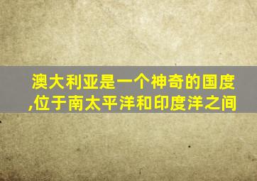 澳大利亚是一个神奇的国度,位于南太平洋和印度洋之间