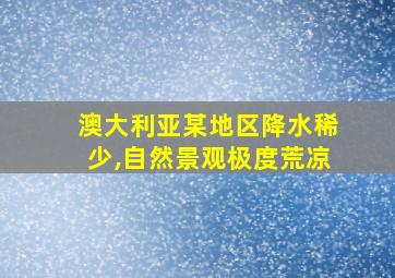 澳大利亚某地区降水稀少,自然景观极度荒凉