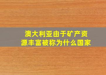 澳大利亚由于矿产资源丰富被称为什么国家