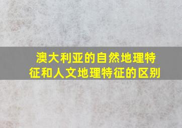 澳大利亚的自然地理特征和人文地理特征的区别