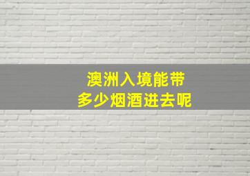 澳洲入境能带多少烟酒进去呢