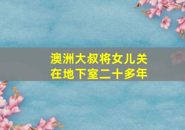 澳洲大叔将女儿关在地下室二十多年