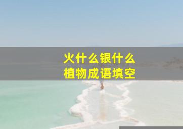 火什么银什么植物成语填空