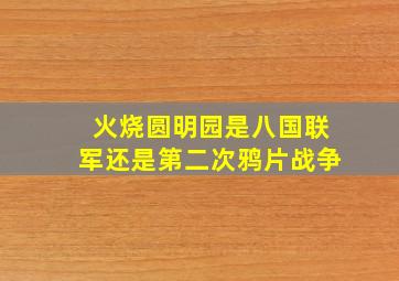 火烧圆明园是八国联军还是第二次鸦片战争