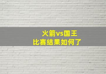 火箭vs国王比赛结果如何了